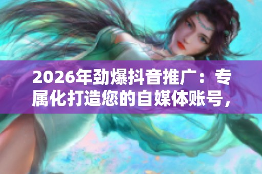2026年劲爆抖音推广:专属化打造您的自媒体账号,客服24小时全国售后服务! 2026年劲爆抖音推广:专属化打造您的自媒体账号,客服24小时全国售后服务!