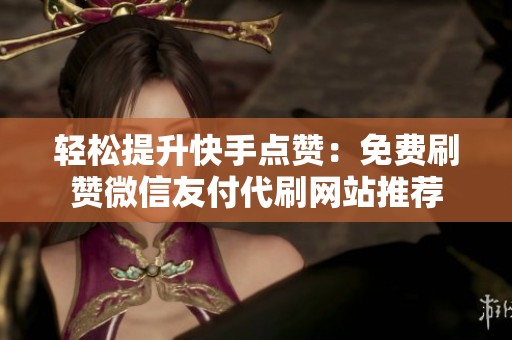 轻松提升快手点赞:免费刷赞微信友付代刷网站推荐 轻松提升快手点赞:免费刷赞微信友付代刷网站推荐