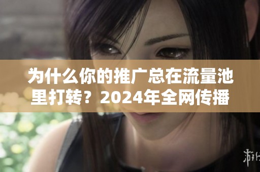 为什么你的推广总在流量池里打转？2024年全网传播的新逻辑