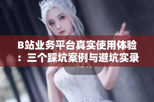 B站业务平台真实使用体验:三个踩坑案例与避坑实录 B站业务平台真实使用体验:三个踩坑案例与避坑实录