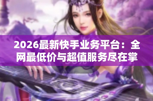 2026最新快手业务平台:全网最低价与超值服务尽在掌握! 2026最新快手业务平台:全网最低价与超值服务尽在掌握!