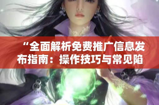 “全面解析免费推广信息发布指南:操作技巧与常见陷阱一网打尽” “全面解析免费推广信息发布指南:操作技巧与常见陷阱一网打尽”