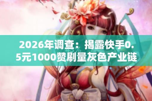 2026年调查:揭露快手0.5元1000赞刷量灰色产业链真相 2026年调查:揭露快手0.5元1000赞刷量灰色产业链真相