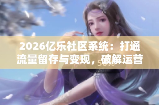 2026亿乐社区系统:打通流量留存与变现,破解运营困局的新方法 2026亿乐社区系统:打通流量留存与变现,破解运营困局的新方法