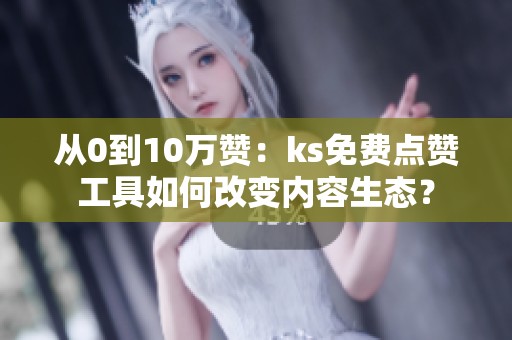 从0到10万赞:ks免费点赞工具如何改变内容生态? 从0到10万赞:ks免费点赞工具如何改变内容生态?