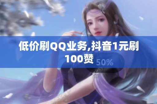 低价刷QQ业务,抖音1元刷100赞 低价刷QQ业务,抖音1元刷100赞