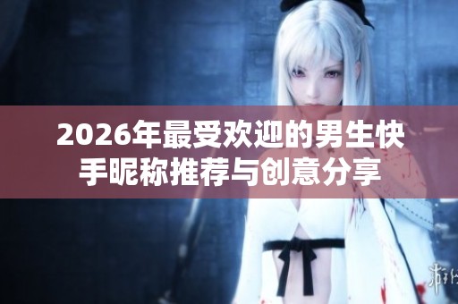 2026年最受欢迎的男生快手昵称推荐与创意分享 2026年最受欢迎的男生快手昵称推荐与创意分享