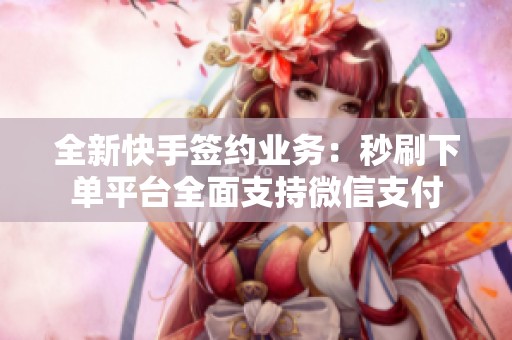 全新快手签约业务：秒刷下单平台全面支持微信支付