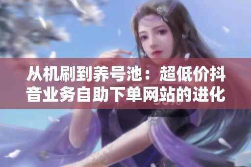 从机刷到养号池:超低价抖音业务自助下单网站的进化之路 从机刷到养号池:超低价抖音业务自助下单网站的进化之路