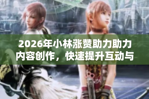 2026年小林涨赞助力助力内容创作,快速提升互动与平台热度专属化 2026年小林涨赞助力助力内容创作,快速提升互动与平台热度专属化