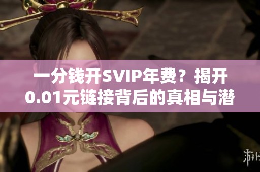 一分钱开SVIP年费?揭开0.01元链接背后的真相与潜在风险 一分钱开SVIP年费?揭开0.01元链接背后的真相与潜在风险