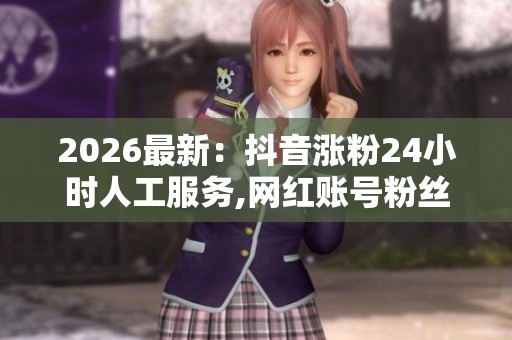 2026最新:抖音涨粉24小时人工服务,网红账号粉丝数量激增引发行业 2026最新:抖音涨粉24小时人工服务,网红账号粉丝数量激增引发行业