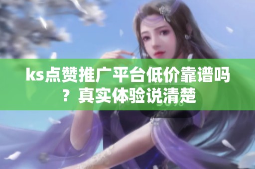 ks点赞推广平台低价靠谱吗?真实体验说清楚 ks点赞推广平台低价靠谱吗?真实体验说清楚