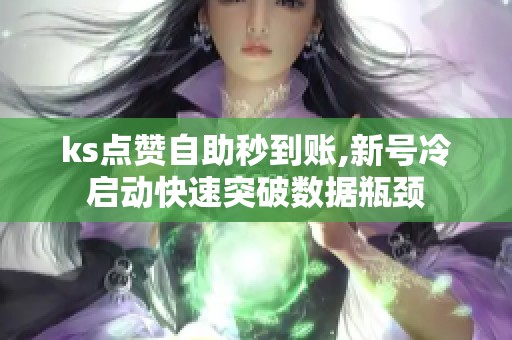ks点赞自助秒到账,新号冷启动快速突破数据瓶颈 ks点赞自助秒到账,新号冷启动快速突破数据瓶颈