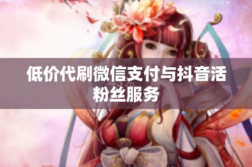 低价代刷微信支付与抖音活粉丝服务