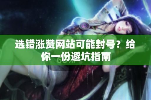 选错涨赞网站可能封号？给你一份避坑指南
