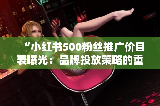 “小红书500粉丝推广价目表曝光:品牌投放策略的重大转变” “小红书500粉丝推广价目表曝光:品牌投放策略的重大转变”