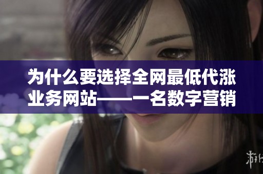 为什么要选择全网最低代涨业务网站——一名数字营销新手的真实踩 为什么要选择全网最低代涨业务网站——一名数字营销新手的真实踩