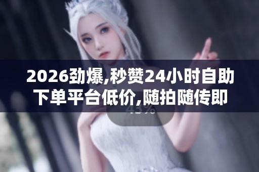 2026劲爆,秒赞24小时自助下单平台低价,随拍随传即时分享生活美好 2026劲爆,秒赞24小时自助下单平台低价,随拍随传即时分享生活美好