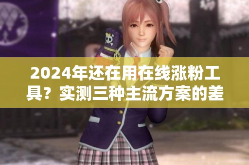2024年还在用在线涨粉工具?实测三种主流方案的差别 2024年还在用在线涨粉工具?实测三种主流方案的差别