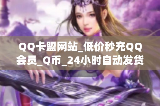 QQ卡盟网站_低价秒充QQ会员_Q币_24小时自动发货安全可靠 QQ卡盟网站_低价秒充QQ会员_Q币_24小时自动发货安全可靠
