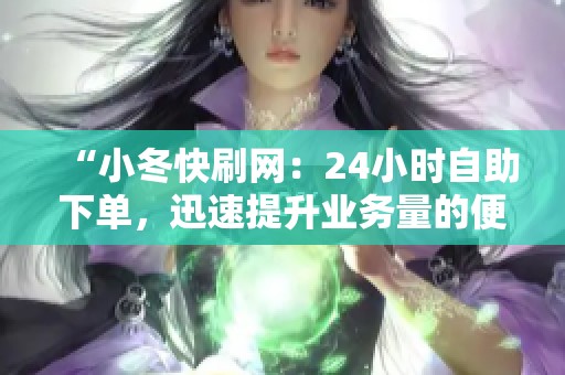 “小冬快刷网:24小时自助下单,迅速提升业务量的便捷服务平台” “小冬快刷网:24小时自助下单,迅速提升业务量的便捷服务平台”