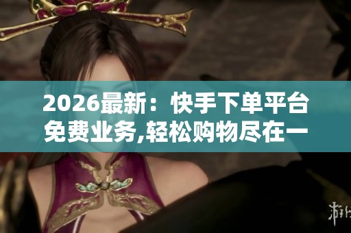 2026最新:快手下单平台免费业务,轻松购物尽在一键下单新体验一体 2026最新:快手下单平台免费业务,轻松购物尽在一键下单新体验一体