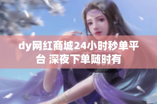 dy网红商城24小时秒单平台 深夜下单随时有 dy网红商城24小时秒单平台 深夜下单随时有