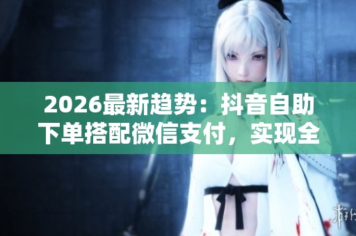 2026最新趋势:抖音自助下单搭配微信支付,实现全新消费体验 2026最新趋势:抖音自助下单搭配微信支付,实现全新消费体验