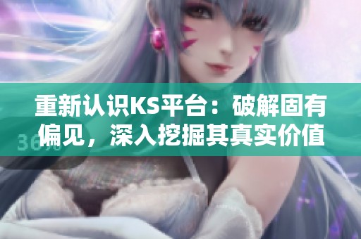 重新认识KS平台:破解固有偏见,深入挖掘其真实价值 重新认识KS平台:破解固有偏见,深入挖掘其真实价值