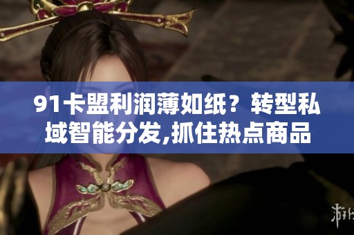 91卡盟利润薄如纸？转型私域智能分发,抓住热点商品才能突围