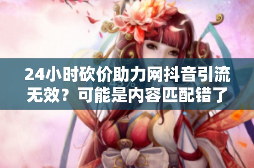 24小时砍价助力网抖音引流无效?可能是内容匹配错了 24小时砍价助力网抖音引流无效?可能是内容匹配错了