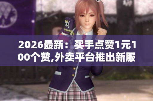 2026最新:买手点赞1元100个赞,外卖平台推出新服务用户可购买点赞 2026最新:买手点赞1元100个赞,外卖平台推出新服务用户可购买点赞