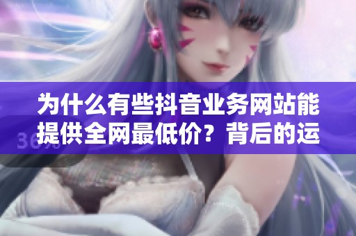 为什么有些抖音业务网站能提供全网最低价？背后的运营逻辑分析