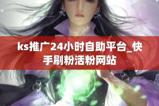 ks推广24小时自助平台_快手刷粉活粉网站 ks推广24小时自助平台_快手刷粉活粉网站