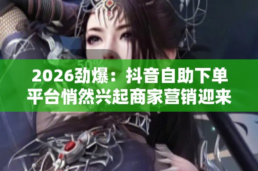2026劲爆:抖音自助下单平台悄然兴起商家营销迎来新变革时代灵活化 2026劲爆:抖音自助下单平台悄然兴起商家营销迎来新变革时代灵活化