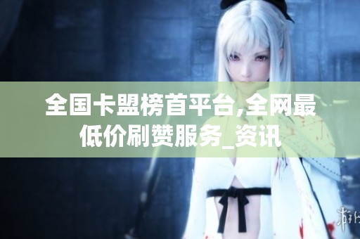 全国卡盟榜首平台,全网最低价刷赞服务_资讯 全国卡盟榜首平台,全网最低价刷赞服务_资讯