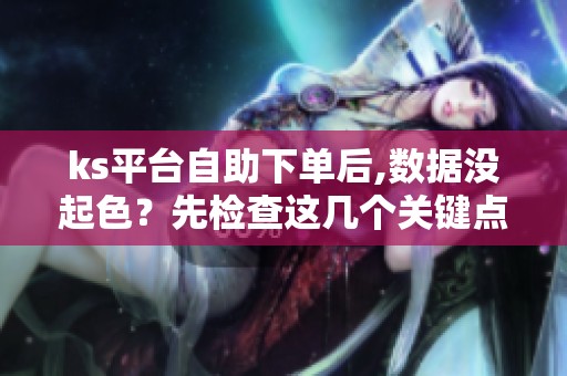 ks平台自助下单后,数据没起色?先检查这几个关键点 ks平台自助下单后,数据没起色?先检查这几个关键点