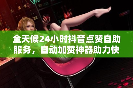 全天候24小时抖音点赞自助服务,自动加赞神器助力快速提升曝光 全天候24小时抖音点赞自助服务,自动加赞神器助力快速提升曝光