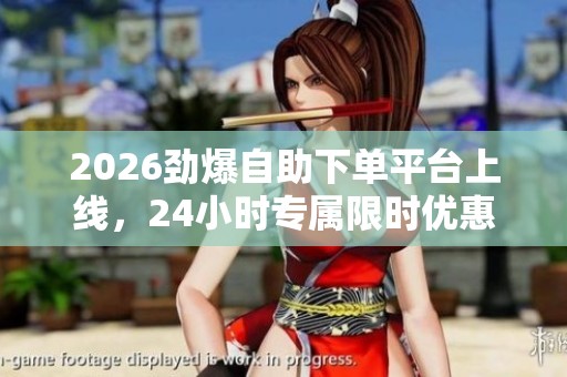 2026劲爆自助下单平台上线,24小时专属限时优惠福利等你来抢! 2026劲爆自助下单平台上线,24小时专属限时优惠福利等你来抢!