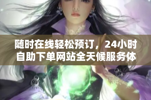 随时在线轻松预订,24小时自助下单网站全天候服务体验 随时在线轻松预订,24小时自助下单网站全天候服务体验