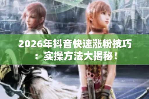 2026年抖音快速涨粉技巧:实操方法大揭秘! 2026年抖音快速涨粉技巧:实操方法大揭秘!