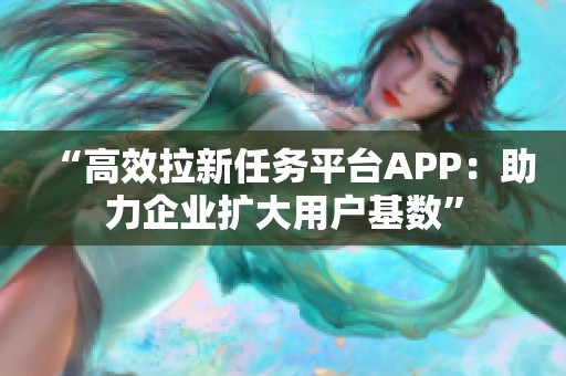 “高效拉新任务平台APP:助力企业扩大用户基数” “高效拉新任务平台APP:助力企业扩大用户基数”