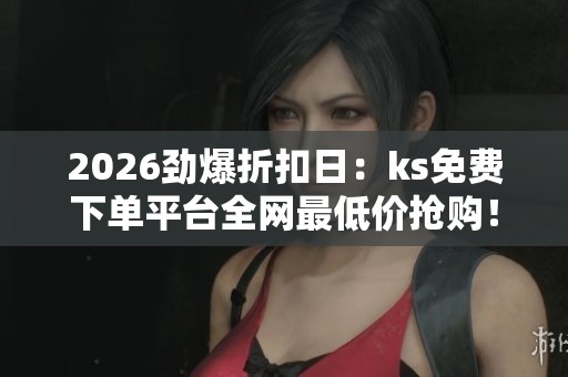 2026劲爆折扣日:ks免费下单平台全网最低价抢购! 2026劲爆折扣日:ks免费下单平台全网最低价抢购!