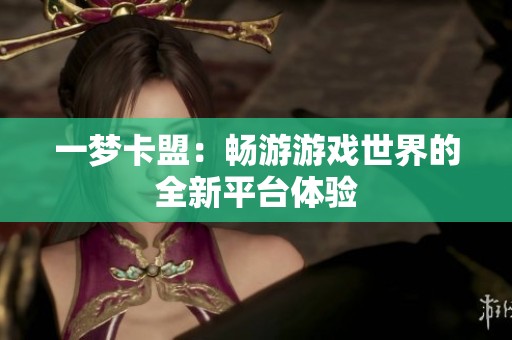 一梦卡盟:畅游游戏世界的全新平台体验 一梦卡盟:畅游游戏世界的全新平台体验