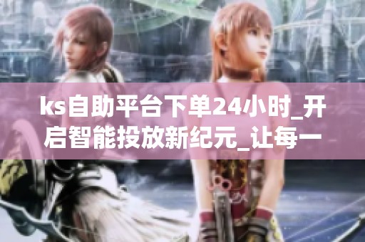 ks自助平台下单24小时_开启智能投放新纪元_让每一分预算都闪耀 ks自助平台下单24小时_开启智能投放新纪元_让每一分预算都闪耀