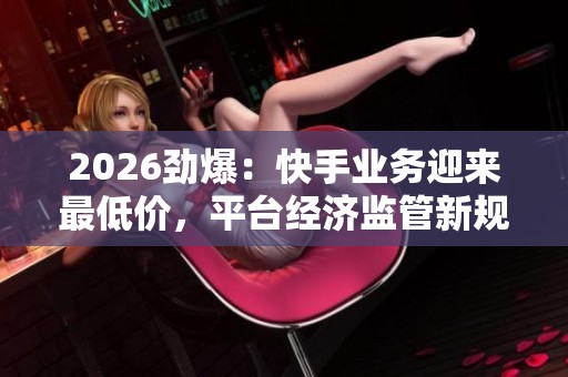 2026劲爆:快手业务迎来最低价,平台经济监管新规即将出台引发广泛关注 2026劲爆:快手业务迎来最低价,平台经济监管新规即将出台引发广泛关注