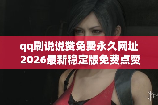 qq刷说说赞免费永久网址 2026最新稳定版免费点赞入口 qq刷说说赞免费永久网址 2026最新稳定版免费点赞入口