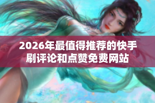 2026年最值得推荐的快手刷评论和点赞免费网站 2026年最值得推荐的快手刷评论和点赞免费网站