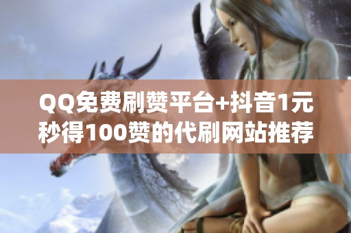 QQ免费刷赞平台+抖音1元秒得100赞的代刷网站推荐_资讯